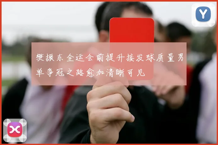 樊振东全运会前提升接发球质量男单争冠之路愈加清晰可见