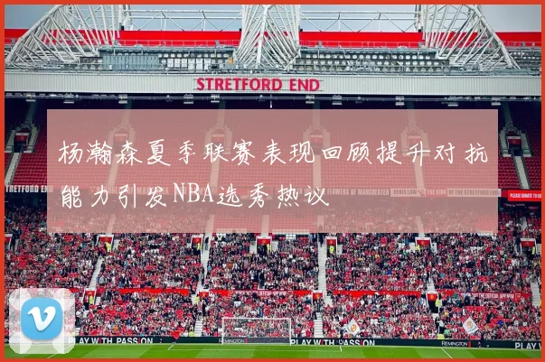 杨瀚森夏季联赛表现回顾提升对抗能力引发NBA选秀热议