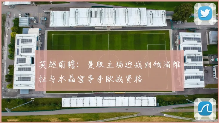 英超前瞻：曼联主场迎战利物浦维拉与水晶宫争夺欧战资格