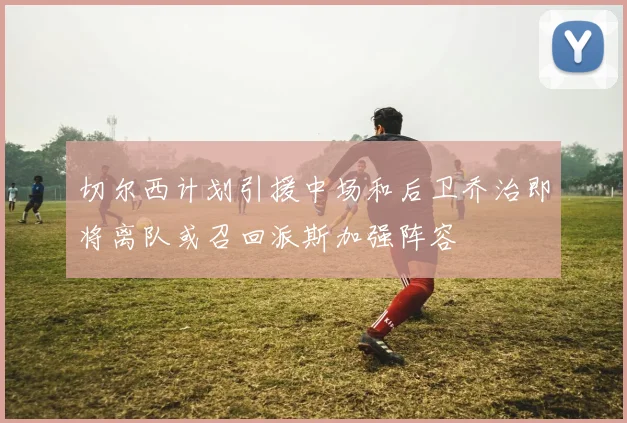 切尔西计划引援中场和后卫乔治即将离队或召回派斯加强阵容