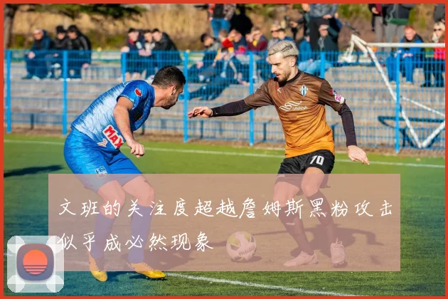 文班的关注度超越詹姆斯黑粉攻击似乎成必然现象