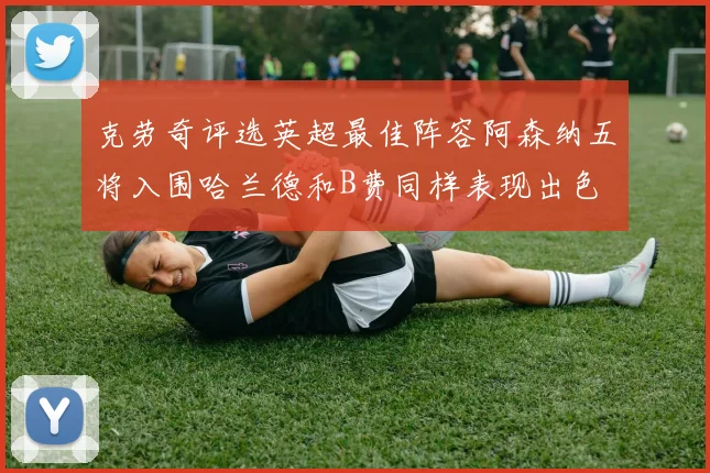 克劳奇评选英超最佳阵容阿森纳五将入围哈兰德和B费同样表现出色