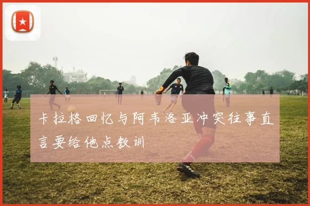 卡拉格回忆与阿韦洛亚冲突往事直言要给他点教训
