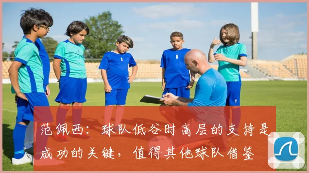 范佩西：球队低谷时高层的支持是成功的关键，值得其他球队借鉴