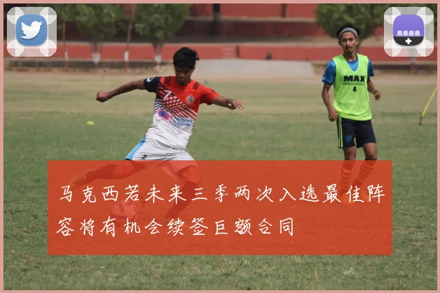 马克西若未来三季两次入选最佳阵容将有机会续签巨额合同
