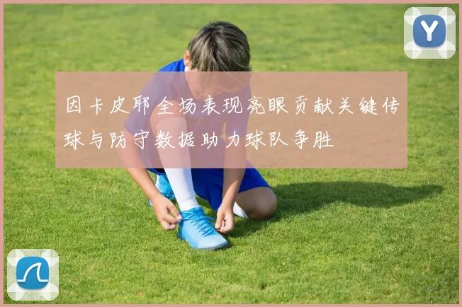 因卡皮耶全场表现亮眼贡献关键传球与防守数据助力球队争胜