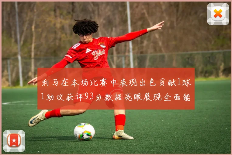 利马在本场比赛中表现出色贡献1球1助攻获评93分数据亮眼展现全面能力
