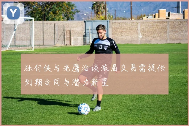 独行侠与老鹰洽谈浓眉交易需提供到期合同与潜力新星