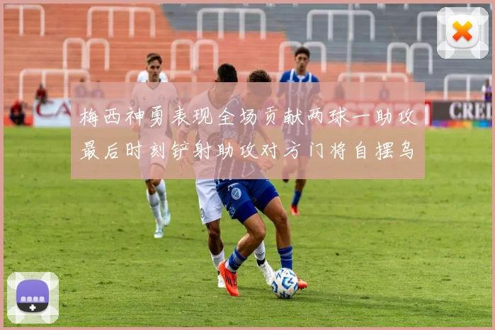 梅西神勇表现全场贡献两球一助攻最后时刻铲射助攻对方门将自摆乌龙
