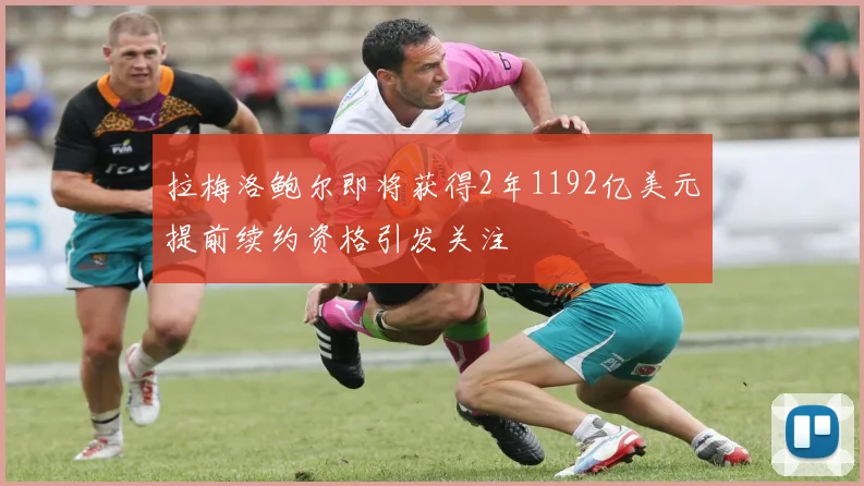 拉梅洛鲍尔即将获得2年1192亿美元提前续约资格引发关注