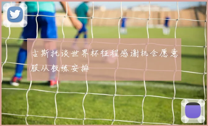 古斯托谈世界杯征程感谢机会愿意服从教练安排