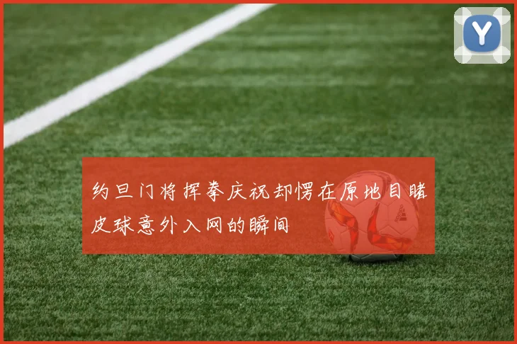 约旦门将挥拳庆祝却愣在原地目睹皮球意外入网的瞬间