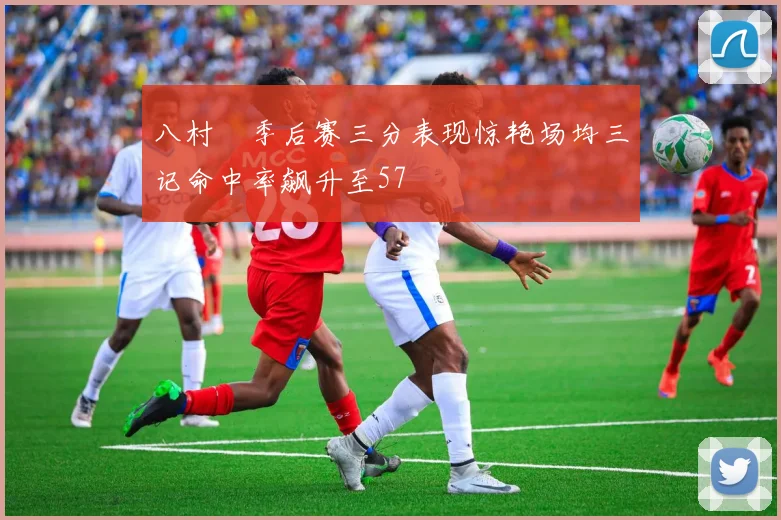 八村塁季后赛三分表现惊艳场均三记命中率飙升至57