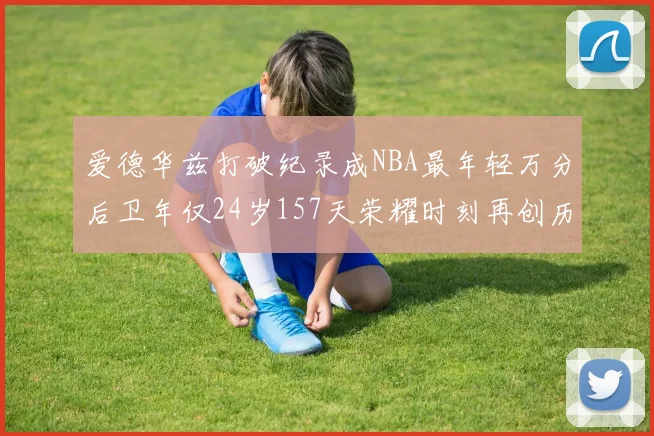 爱德华兹打破纪录成NBA最年轻万分后卫年仅24岁157天荣耀时刻再创历史