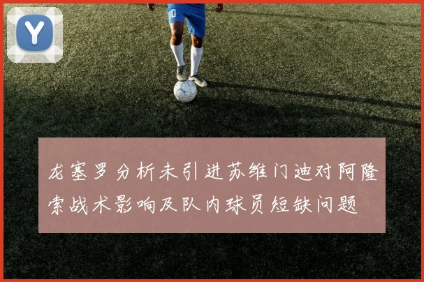 龙塞罗分析未引进苏维门迪对阿隆索战术影响及队内球员短缺问题