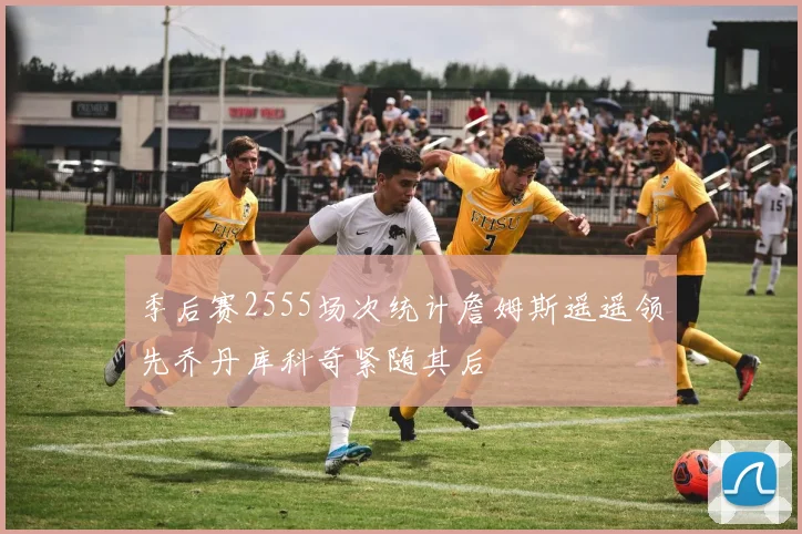 季后赛2555场次统计詹姆斯遥遥领先乔丹库科奇紧随其后