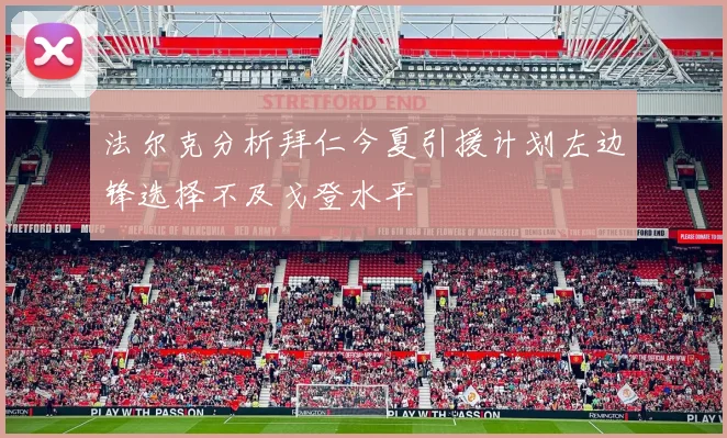 法尔克分析拜仁今夏引援计划左边锋选择不及戈登水平