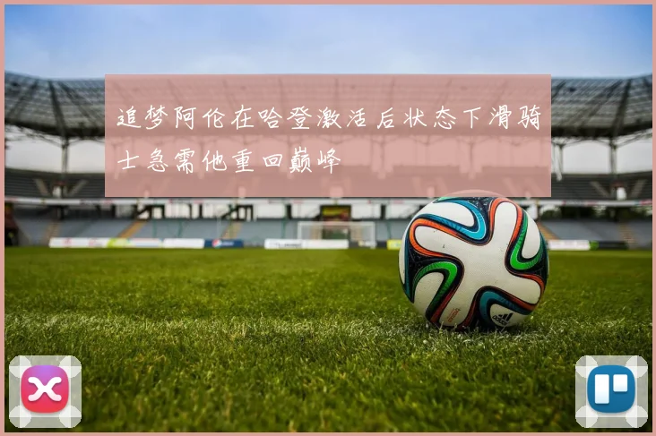 追梦阿伦在哈登激活后状态下滑骑士急需他重回巅峰