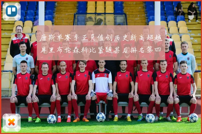 唐斯单赛季正负值创历史新高超越库里布伦森科比紧随其后排名第四