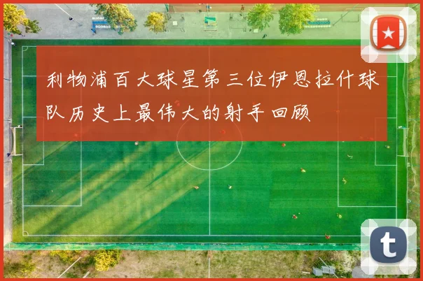 利物浦百大球星第三位伊恩拉什球队历史上最伟大的射手回顾