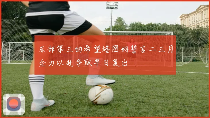 东部第三的希望塔图姆誓言二三月全力以赴争取早日复出