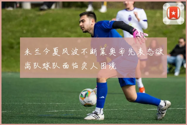 米兰今夏风波不断莱奥率先表态欲离队球队面临卖人困境