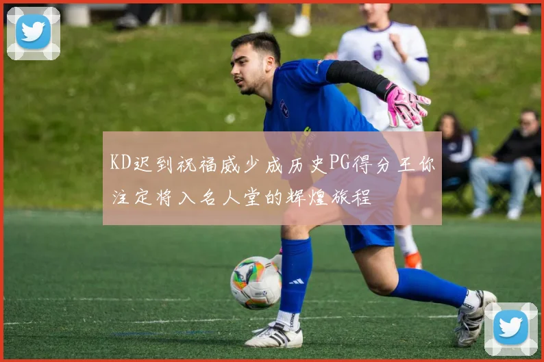 KD迟到祝福威少成历史PG得分王你注定将入名人堂的辉煌旅程