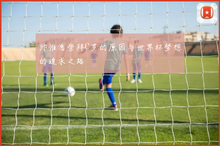 帅惟浩崇拜C罗的原因与世界杯梦想的追求之路