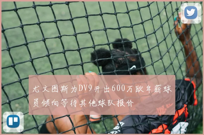 尤文图斯为DV9开出600万欧年薪球员倾向等待其他球队报价