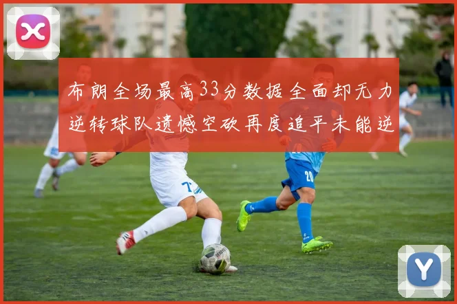布朗全场最高33分数据全面却无力逆转球队遗憾空砍再度追平未能逆袭