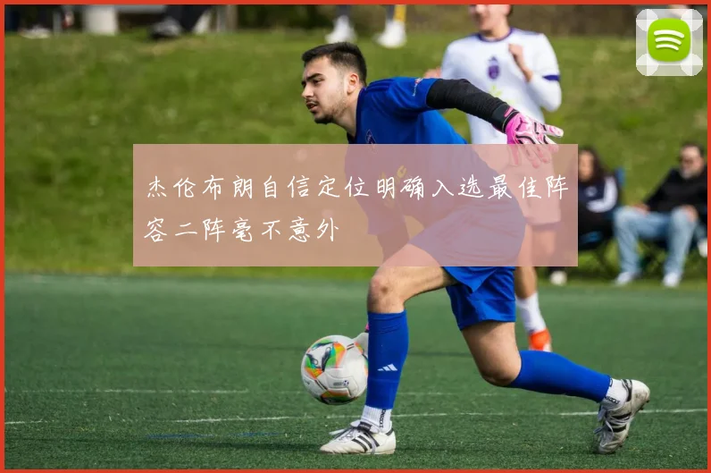 杰伦布朗自信定位明确入选最佳阵容二阵毫不意外