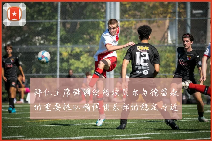 拜仁主席强调续约埃贝尔与德雷森的重要性以确保俱乐部的稳定与连续性