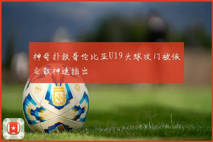 神奇扑救哥伦比亚U19头球攻门被依合散神速挡出