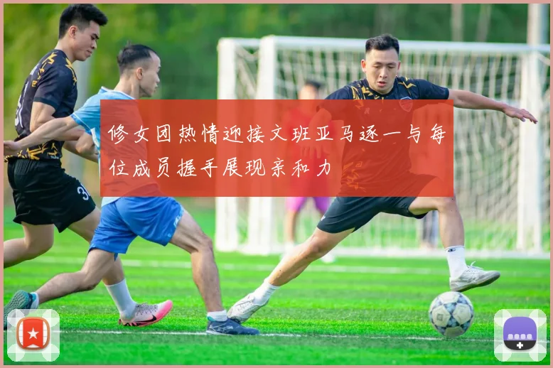 修女团热情迎接文班亚马逐一与每位成员握手展现亲和力