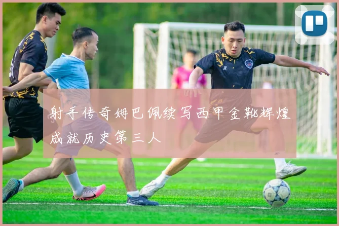 射手传奇姆巴佩续写西甲金靴辉煌成就历史第三人