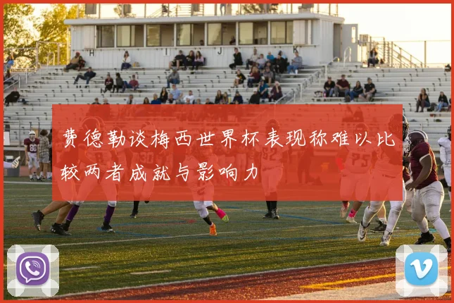 费德勒谈梅西世界杯表现称难以比较两者成就与影响力
