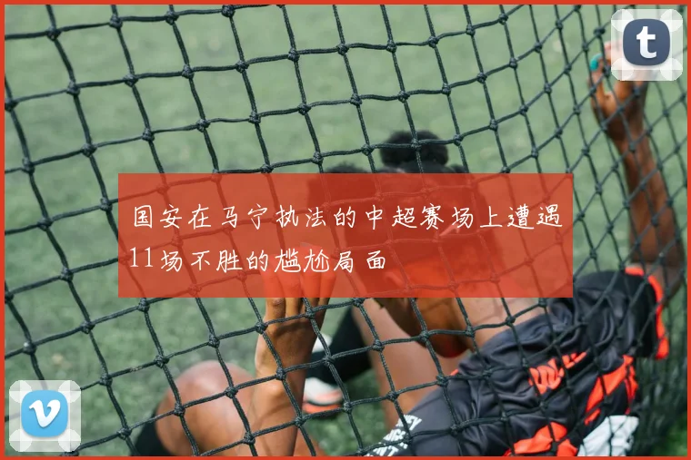 国安在马宁执法的中超赛场上遭遇11场不胜的尴尬局面