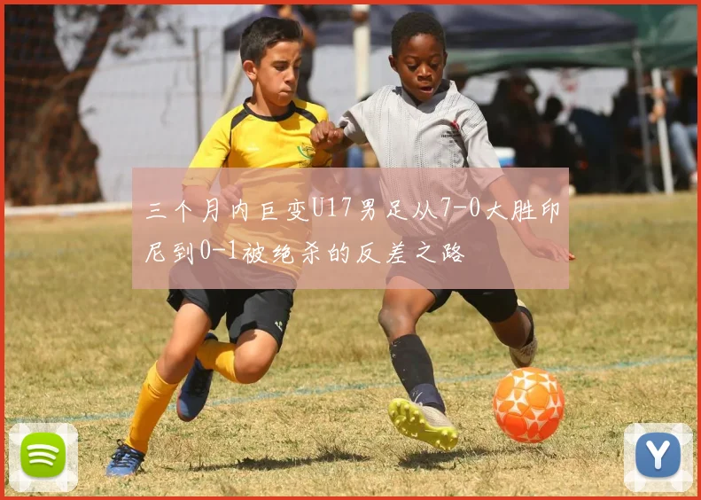 三个月内巨变U17男足从7-0大胜印尼到0-1被绝杀的反差之路