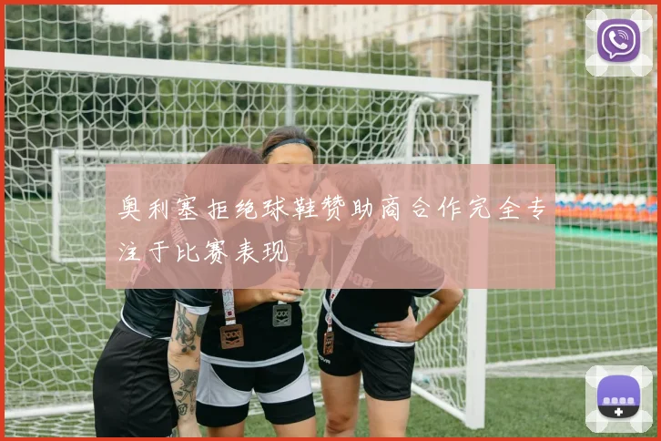奥利塞拒绝球鞋赞助商合作完全专注于比赛表现